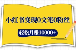小红书变现0文笔0粉丝，4大变现途径带你玩赚小红书，轻松月赚10000+！