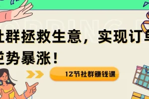 12节社群赚钱课：用社群拯救生意，实现订单逆势暴涨！