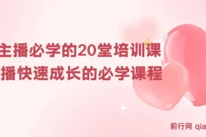 【精】新人主播必学的20堂培训课，让主播快速成长的必学课程，帮你直播能力快速打造的实操方法
