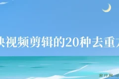 剪映视频剪辑的20种去重方法，互联网人的必备技巧，小白也能通过二创过原创