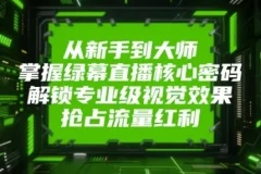 从新手到大师，掌握绿幕直播核心密码！解锁专业级视觉效果，抢占流量红利！