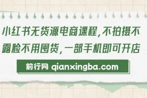 【精】小红书无货源电商课程，不拍摄不露脸不用囤货，一部手机即可开店