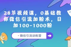 微信引流训练营：28节视频课，0基础教你微信引流加粉术，日加100-1000粉