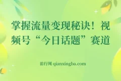 视频号“今日话题”赛道,掌握流量变现秘诀！详解保姆式教学一体化实操玩法