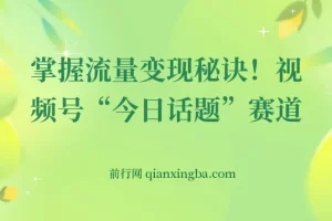 视频号“今日话题”赛道,掌握流量变现秘诀！详解保姆式教学一体化实操玩法