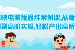 【精】剪映电脑版思维案例课，从新手入门到高阶实操，轻松产出高质量作品