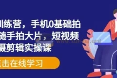 手机摄影训练营 手机0基础拍摄+剪辑+随手拍大片 短视频拍摄剪辑实操课