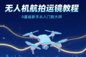 无人机航拍运镜教程，0基础新手从入门到大师