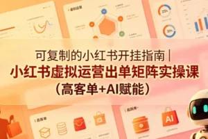 【精】可复制的小红书开挂指南｜小红书虚拟运营出单矩阵实操课(高客单+AI赋能)