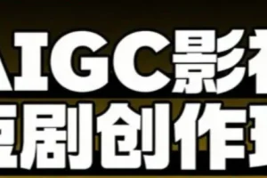 AIGC爆款短剧制作课，系统掌握短剧的创作与变现
